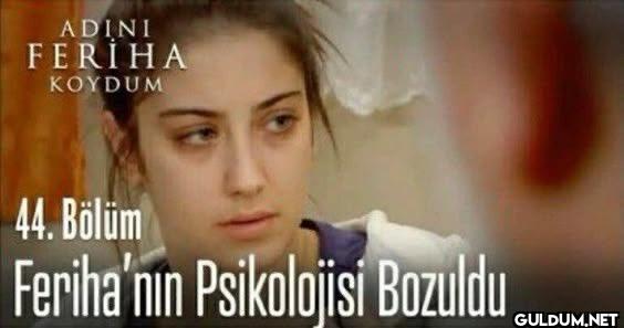 Feriha olduğumu öğrendim  ...