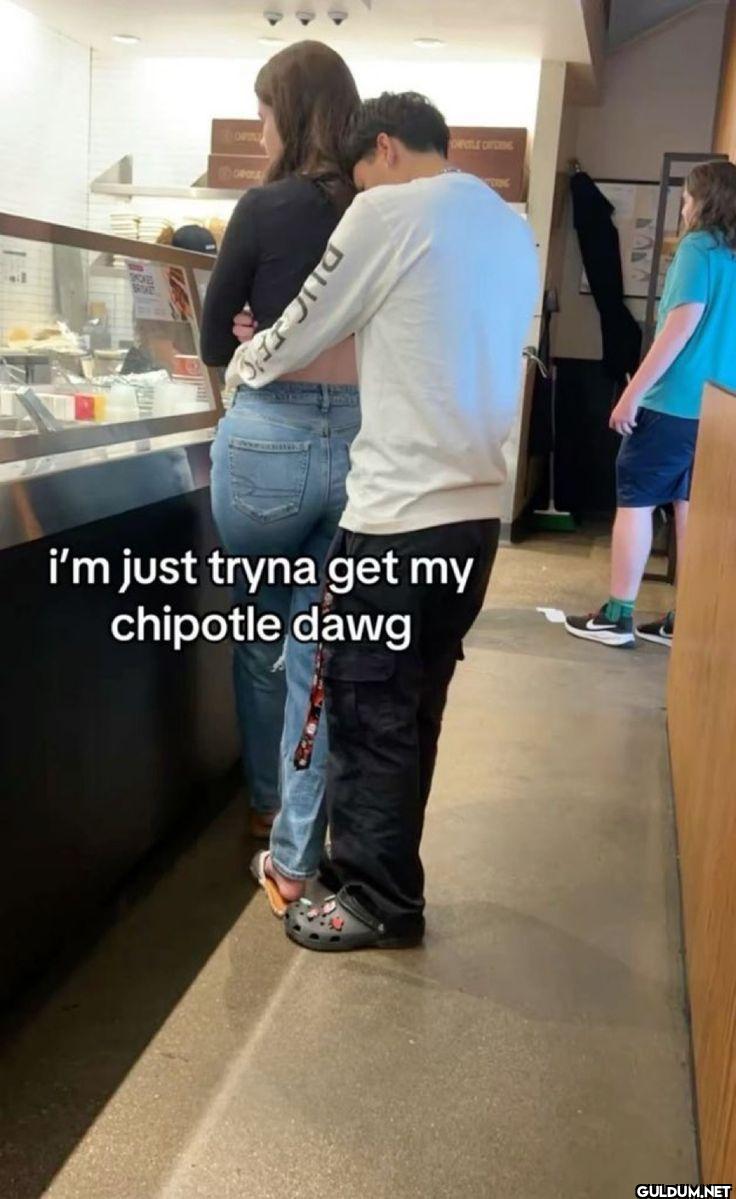 i'm just tryna get my chipotle dawg