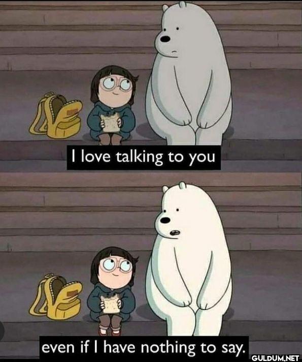 I love talking to you even...