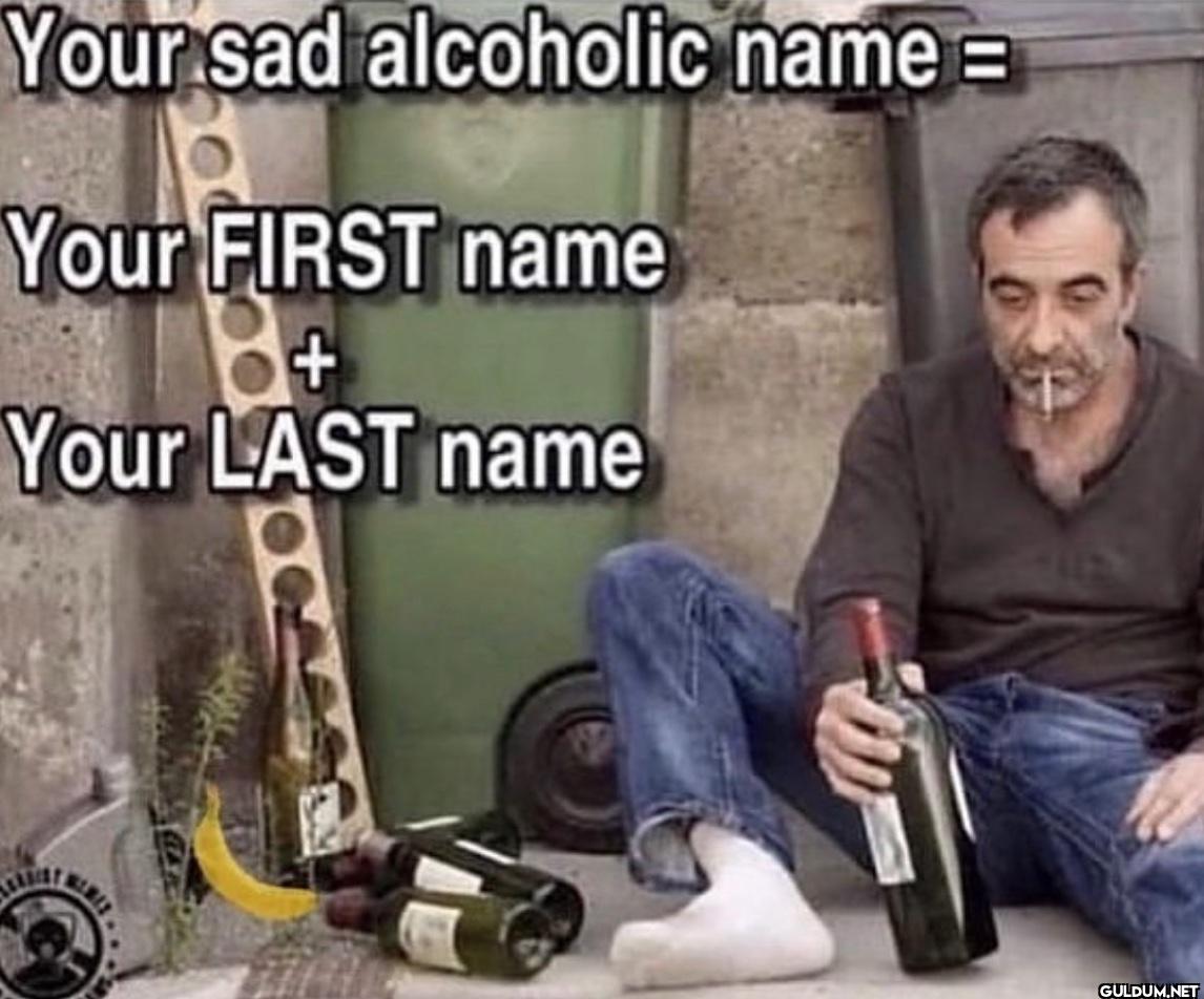 Your sad alcoholic name =...