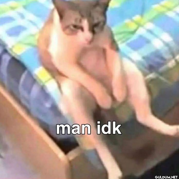 man idk