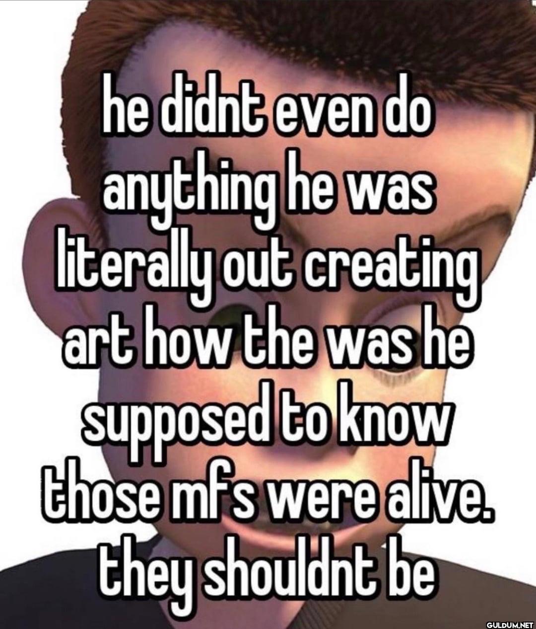 he didnt even do anything...
