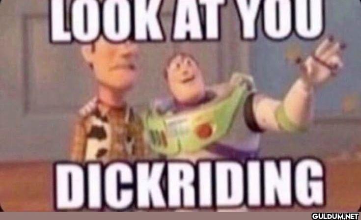 LOOK AT YOU DICKRIDING