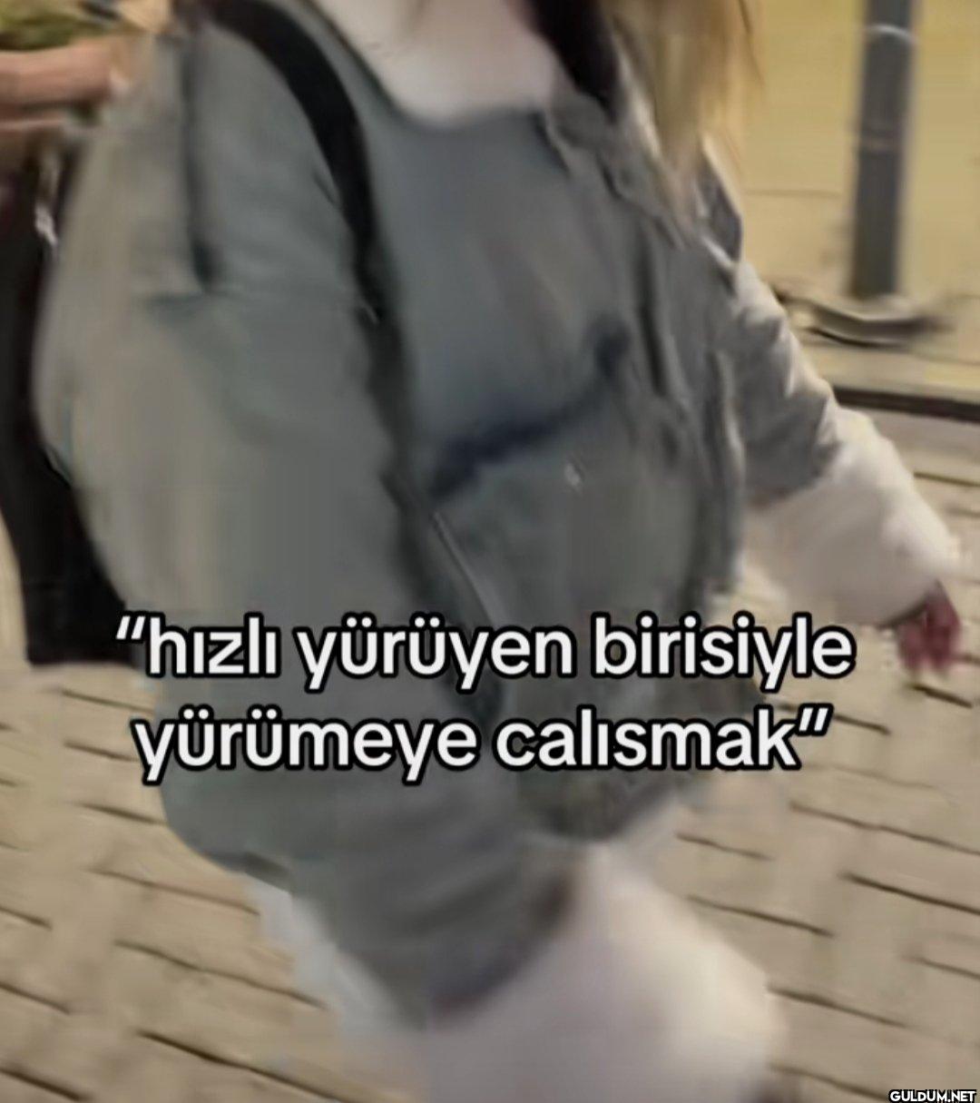 "hızlı yürüyen birisiyle...