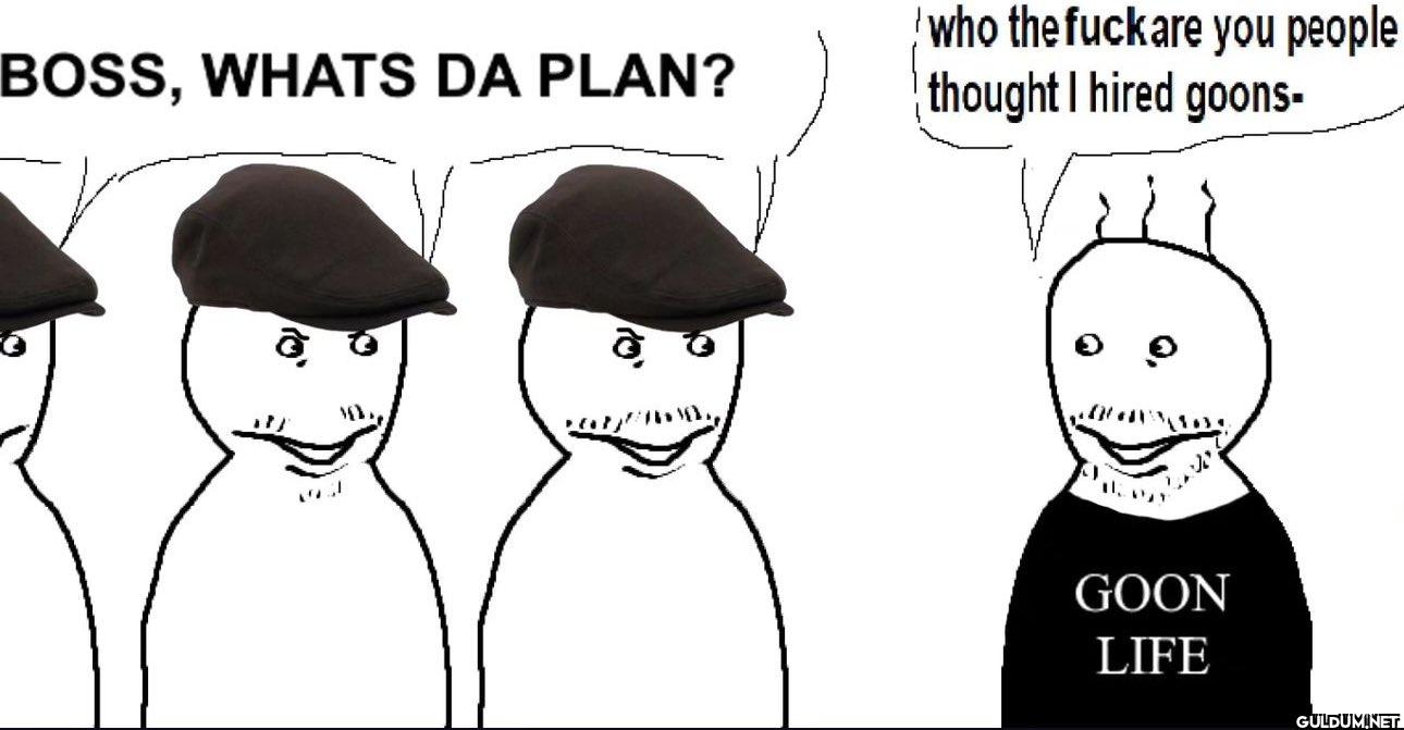 BOSS, WHATS DA PLAN? who...