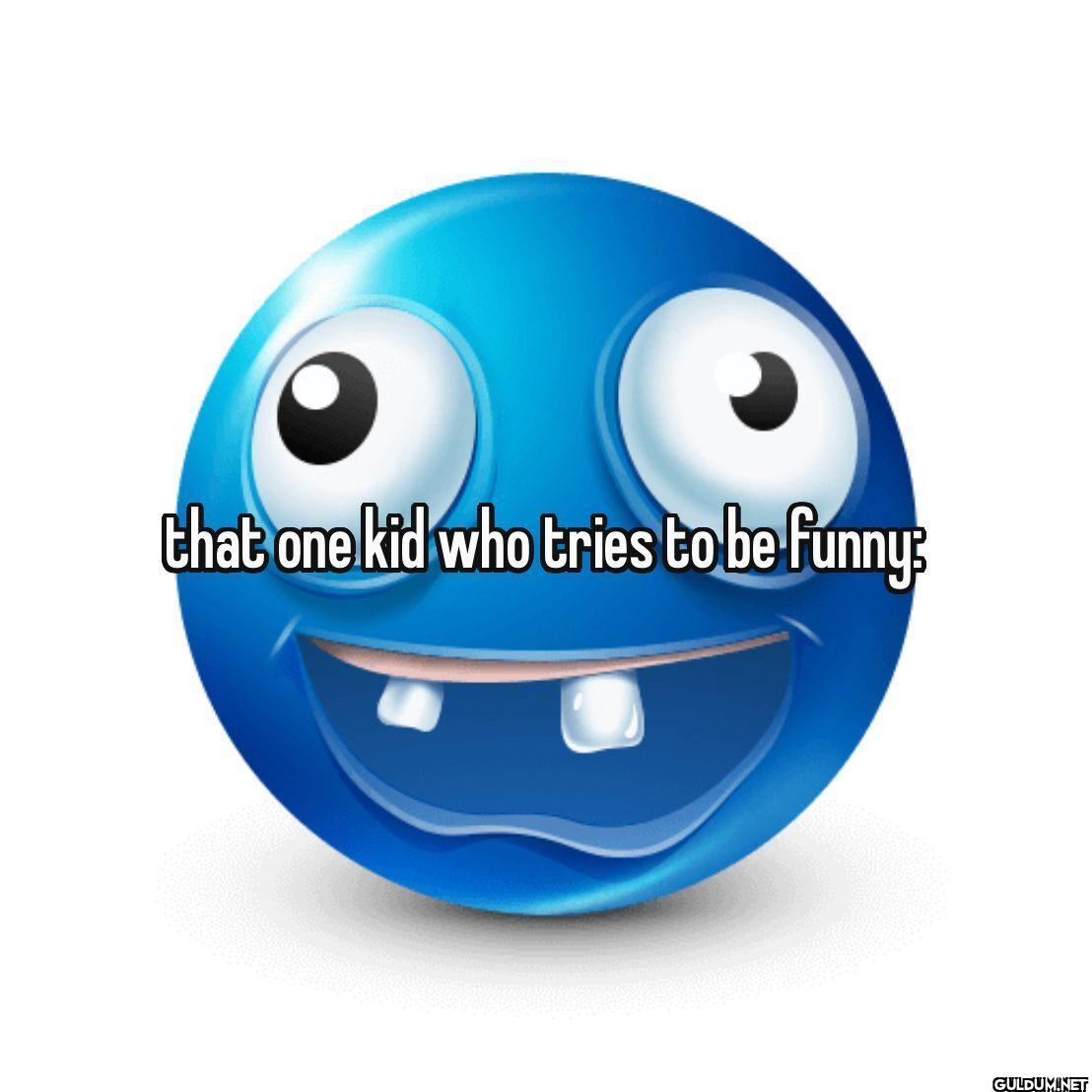 That one kid who tries to be funny
