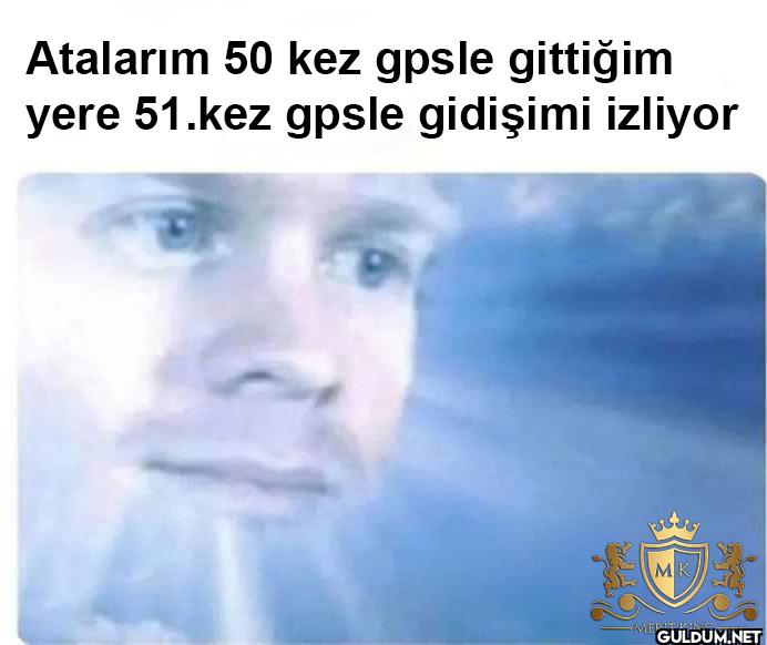 Atalarım 50 kez gpsle...