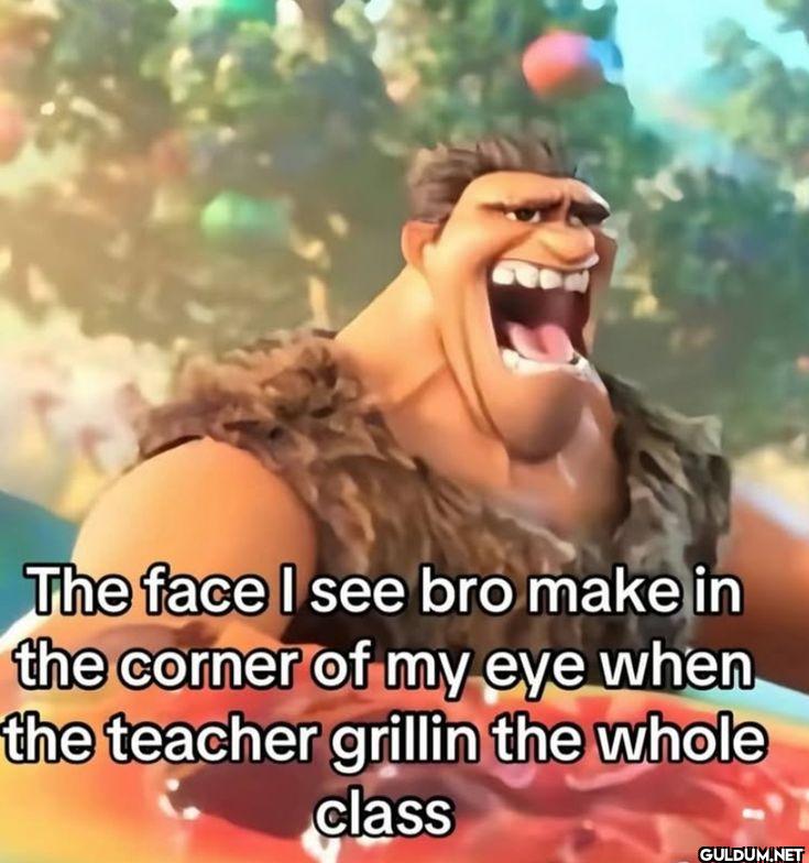The face I see bro make in...