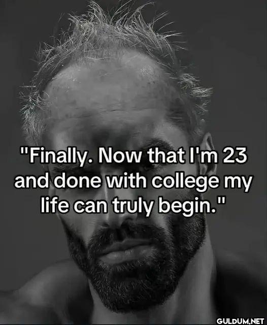 "Finally. Now that I'm 23...