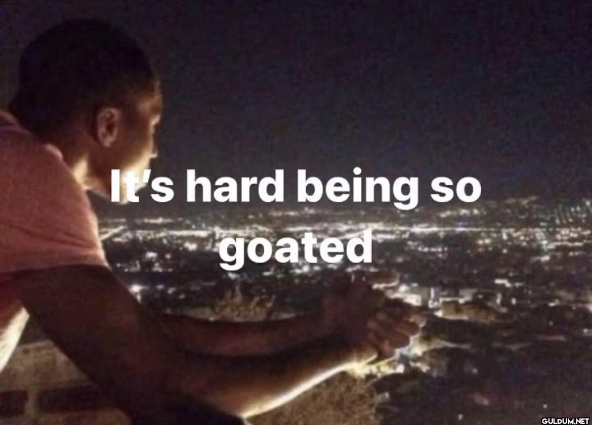 It's hard being so goated