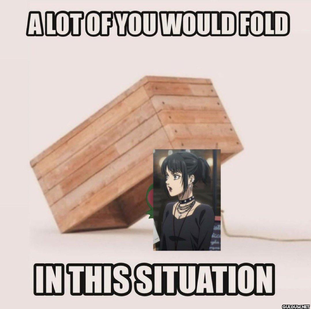A LOT OF YOU WOULD FOLD IN...