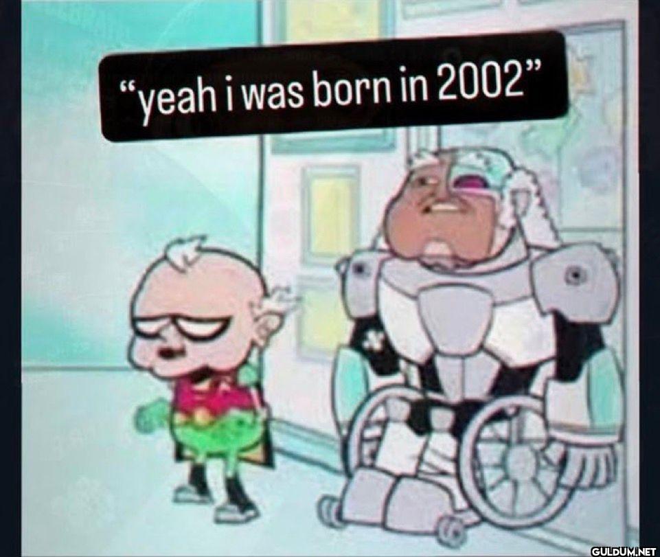 yeah i was born in 2002