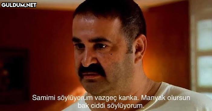 Samimi söylüyorum vazgeç...