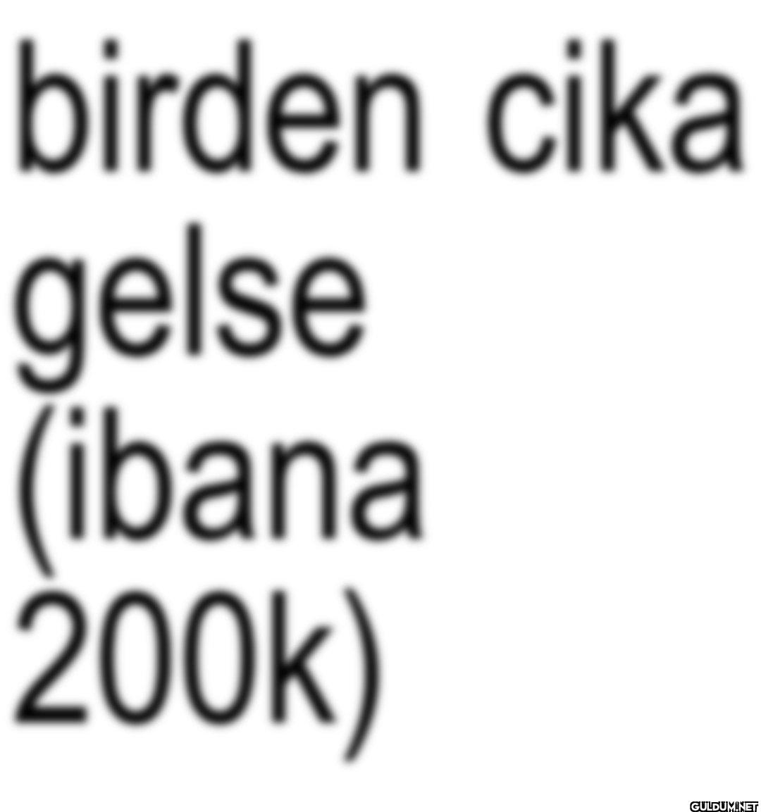 birden cika gelse (ibana 200k)