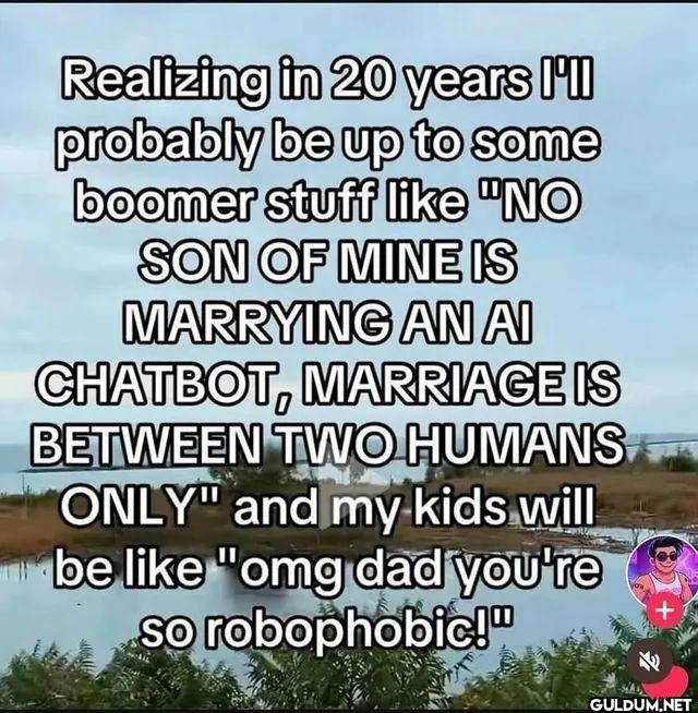 Realizing in 20 years I'll...