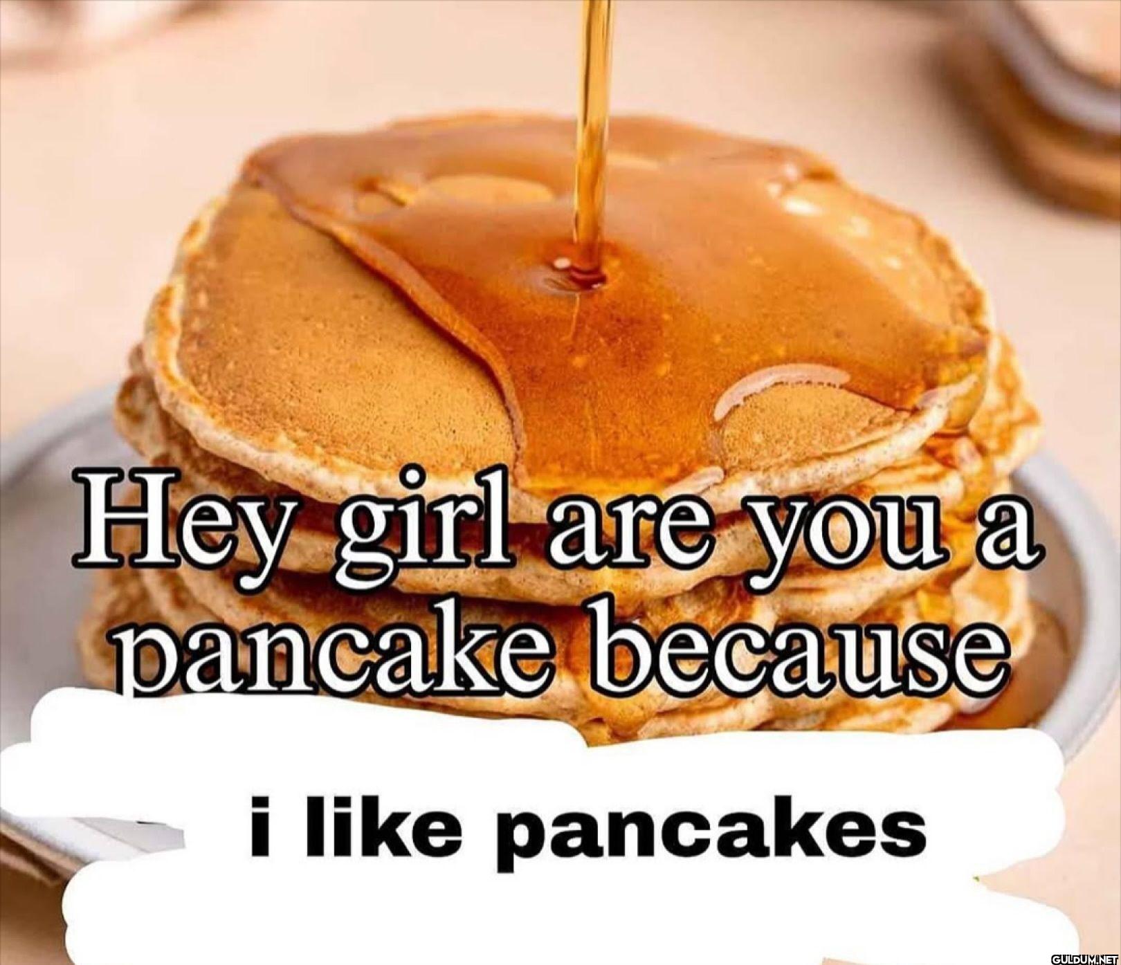 Hey girl are you a pancake...