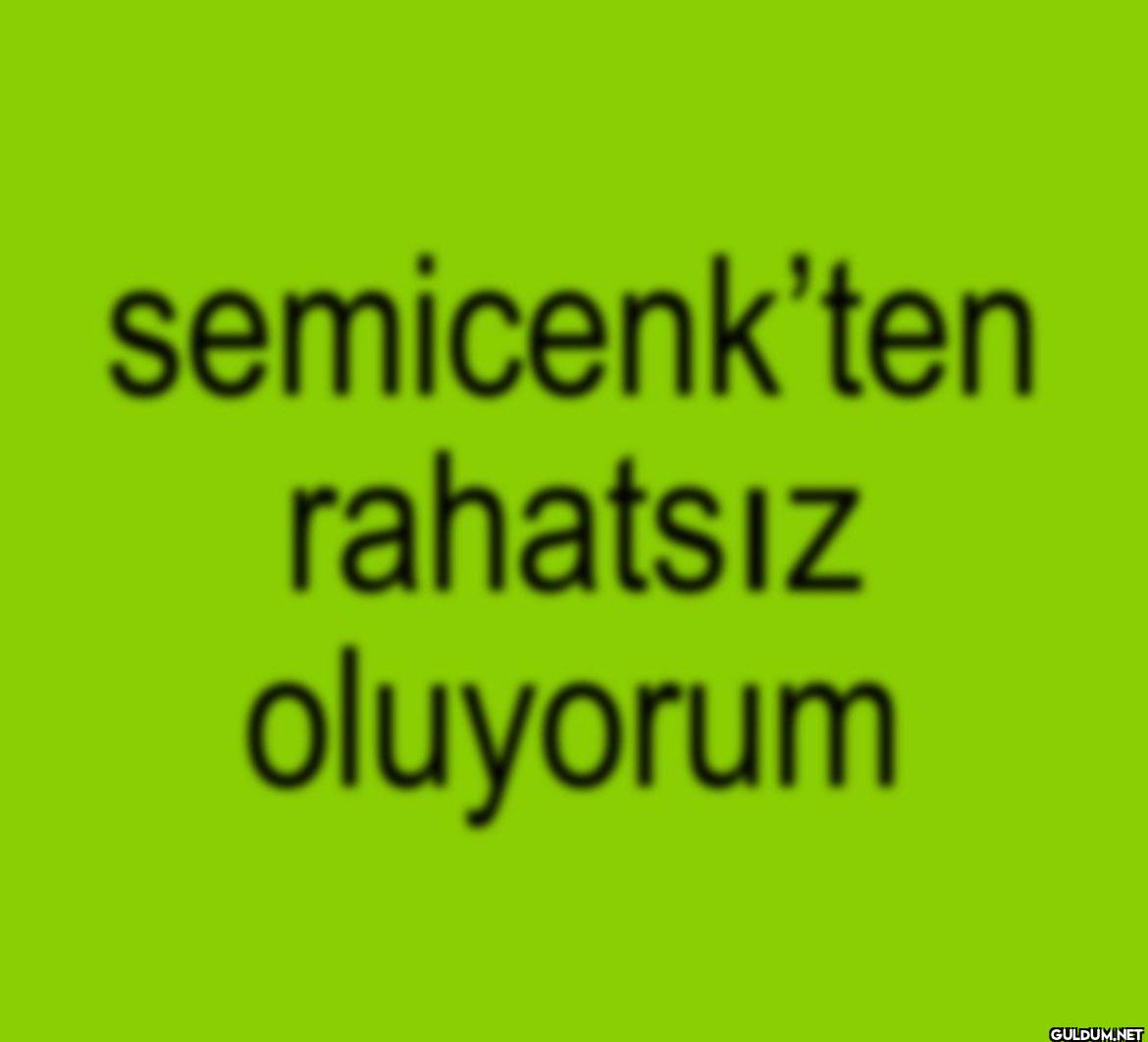 semicenk'ten rahatsız oluyorum