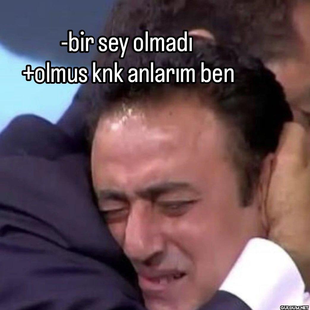 -bir sey olmadi +olmus knk...