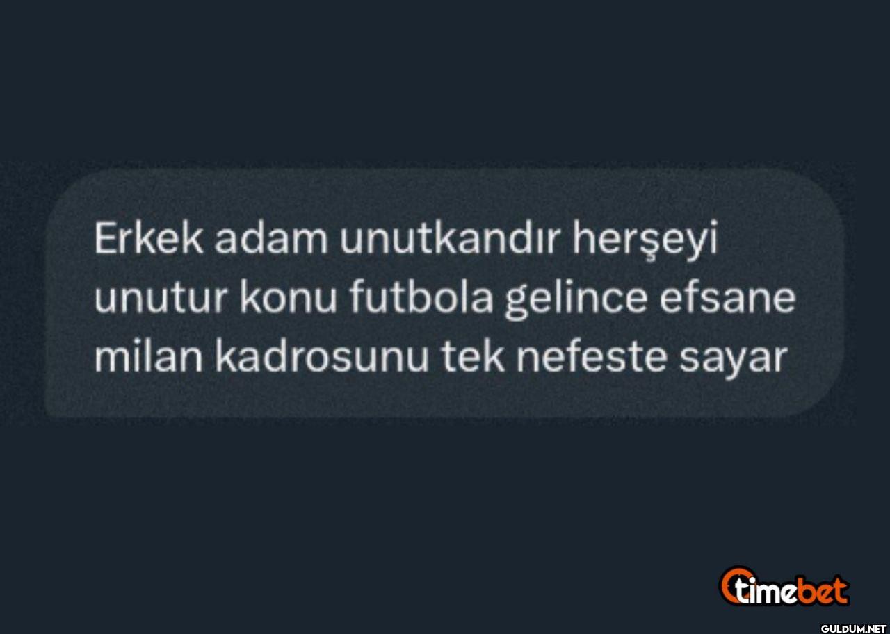 Erkek adam unutkandır...