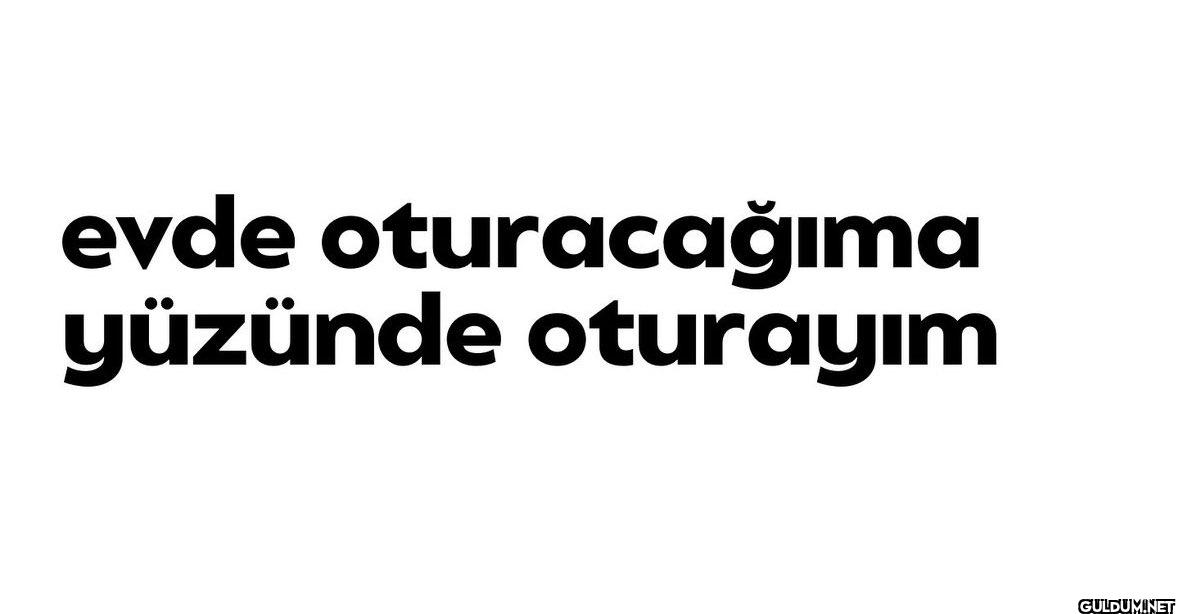 evde oturacağıma yüzünde oturayım