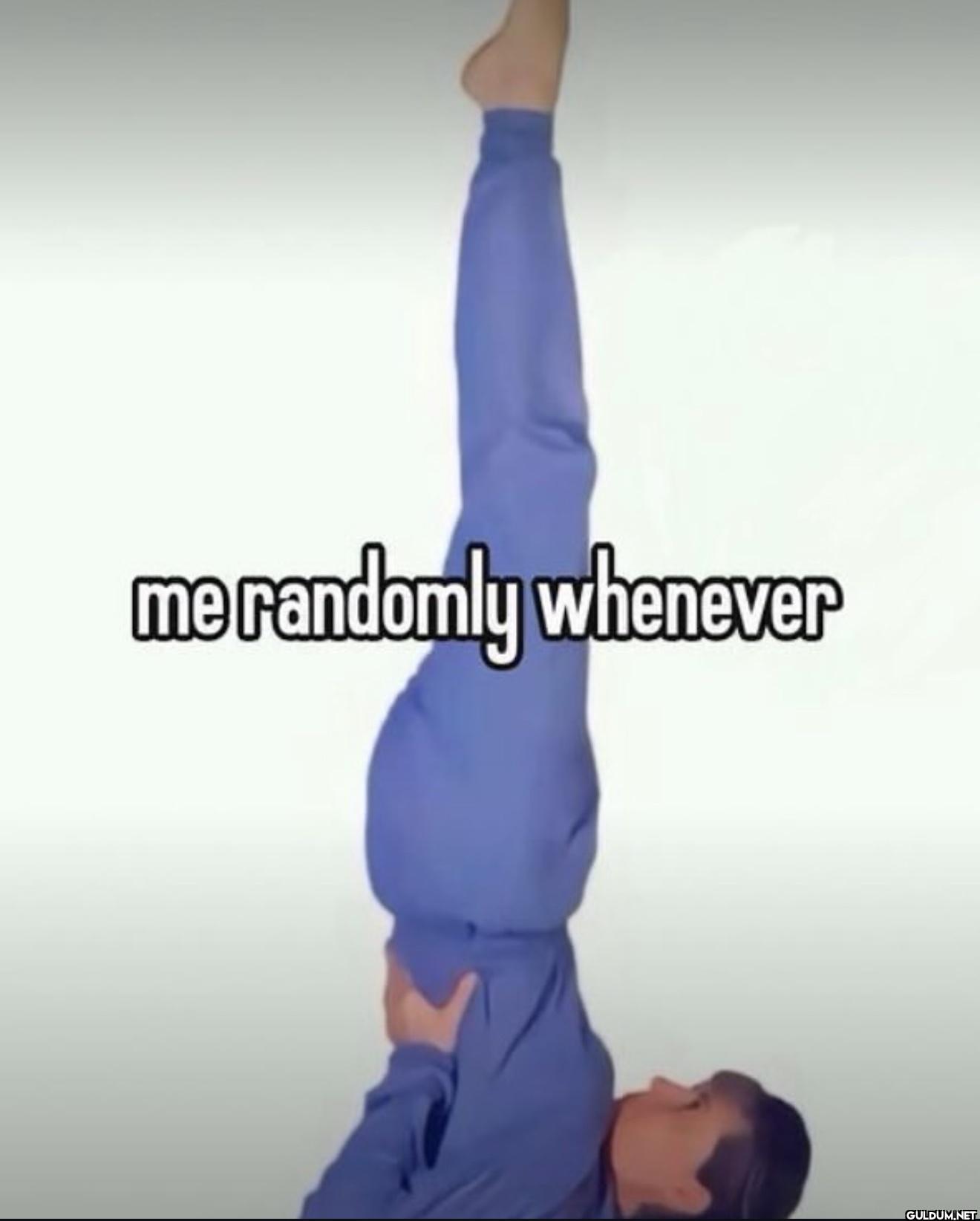 me randomly whenever