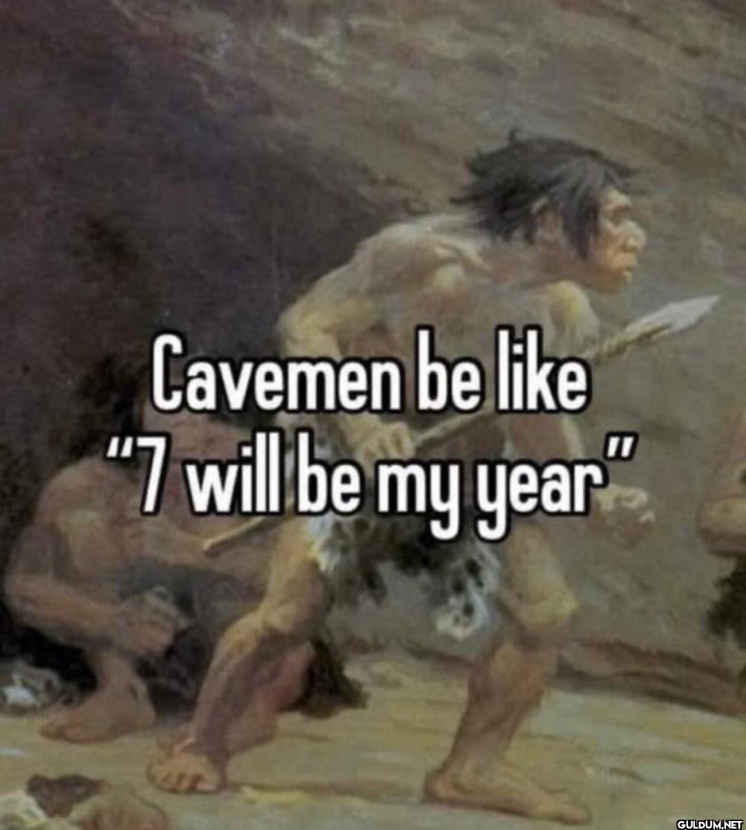 Cavemen be like "7 will be my year
