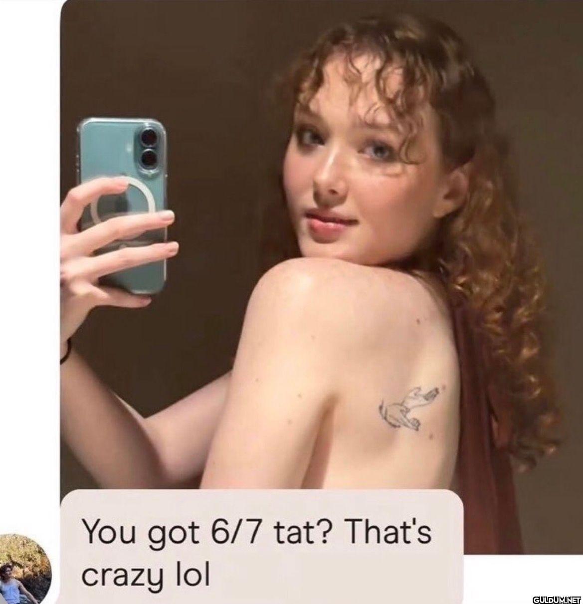 You got 6 7 tat? That's crazy lol