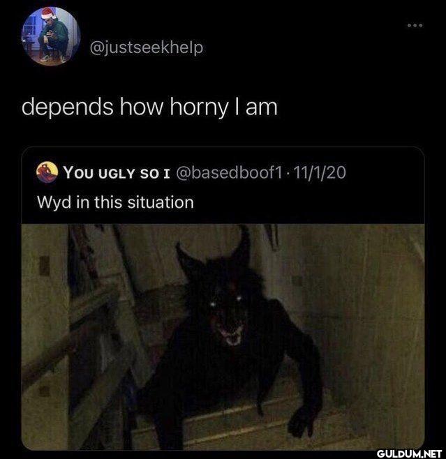 depends how horny I am YOU...