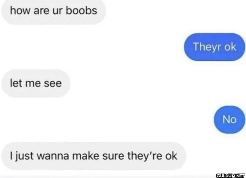 how are ur boobs let me...