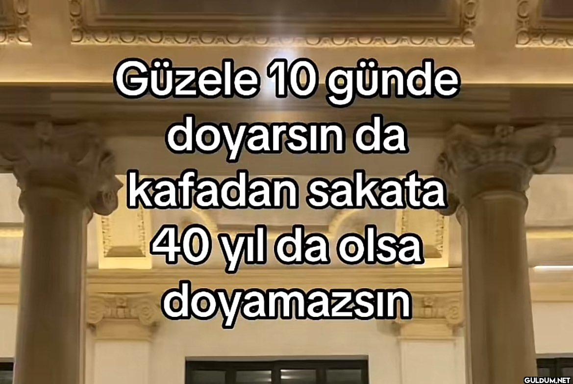 Güzele 10 günde doyarsın...