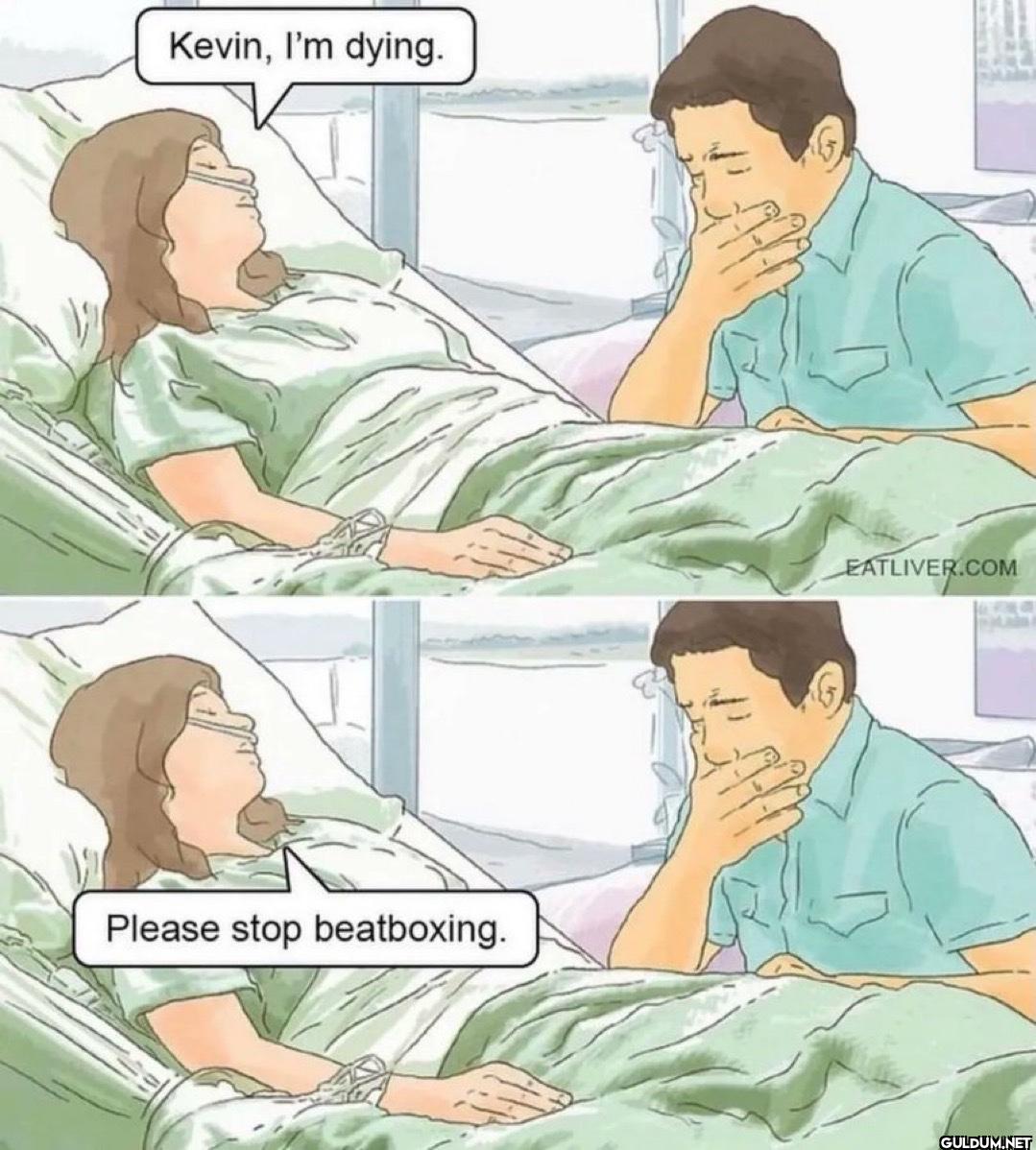 Kevin, I'm dying. Please...