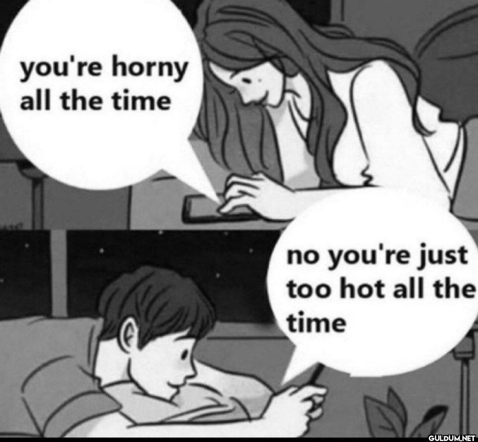 you're horny all the time...