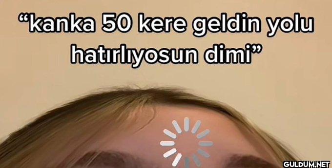 "kanka 50 kere geldin yolu...