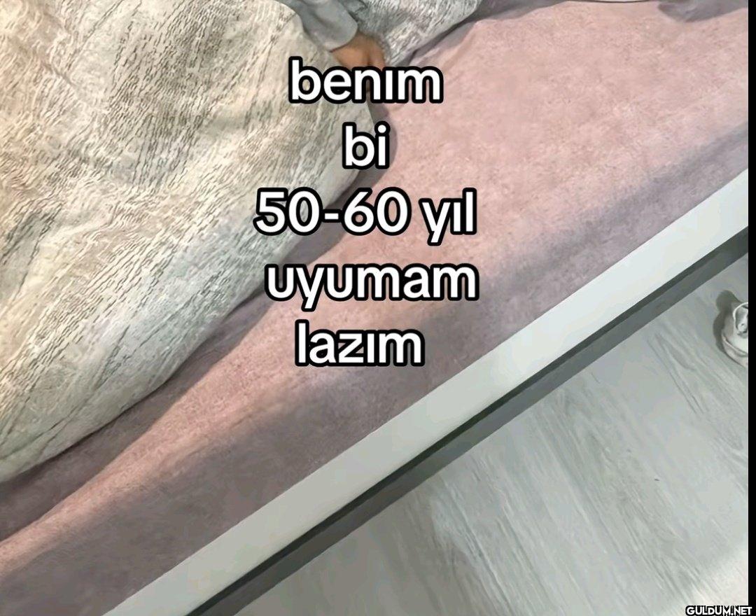 benim bi 50-60 yıl uyumam lazım