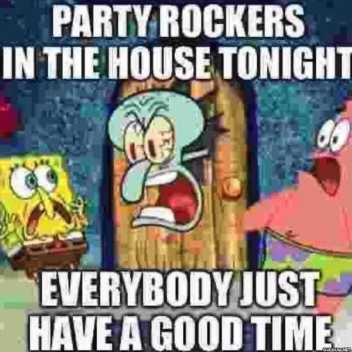 PARTY ROCKERS IN THE HOUSE...
