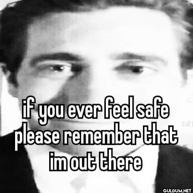 if you ever feel safe...