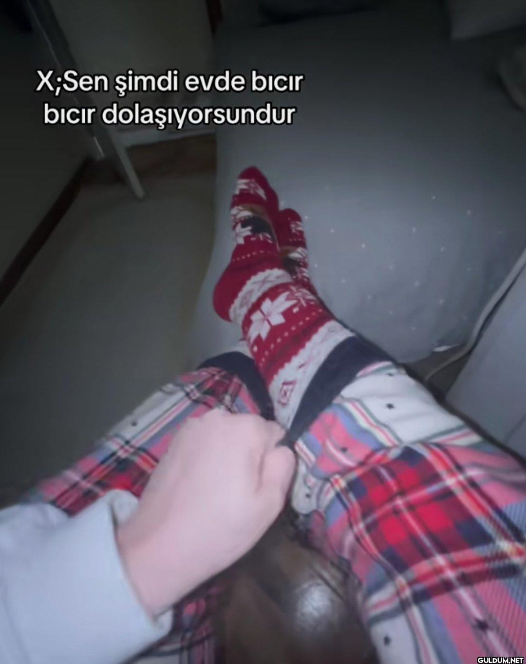 X;Sen şimdi evde bicir...