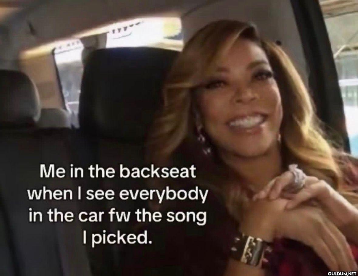 Me in the backseat when I...