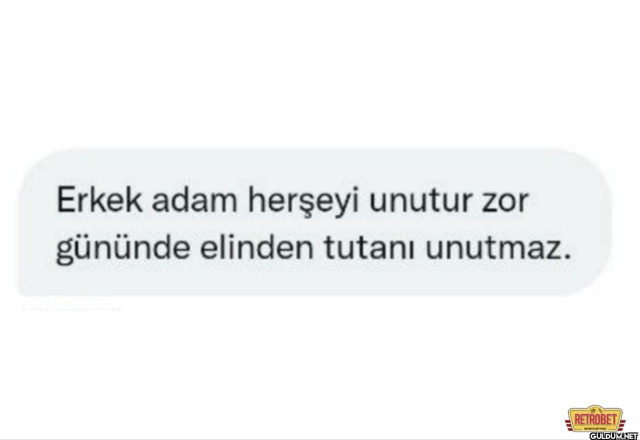 Erkek adam herşeyi unutur...