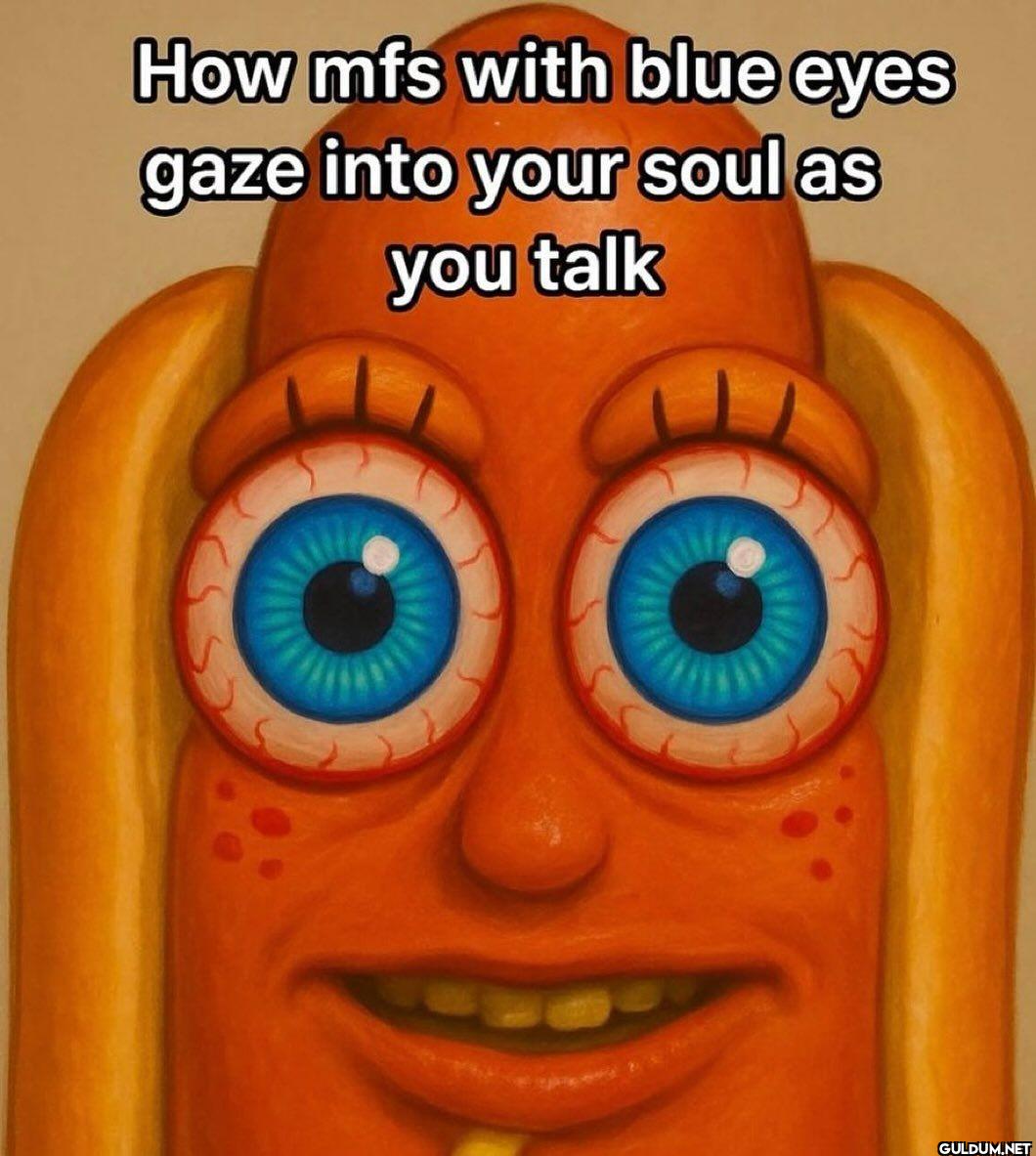 How mfs with blue eyes...