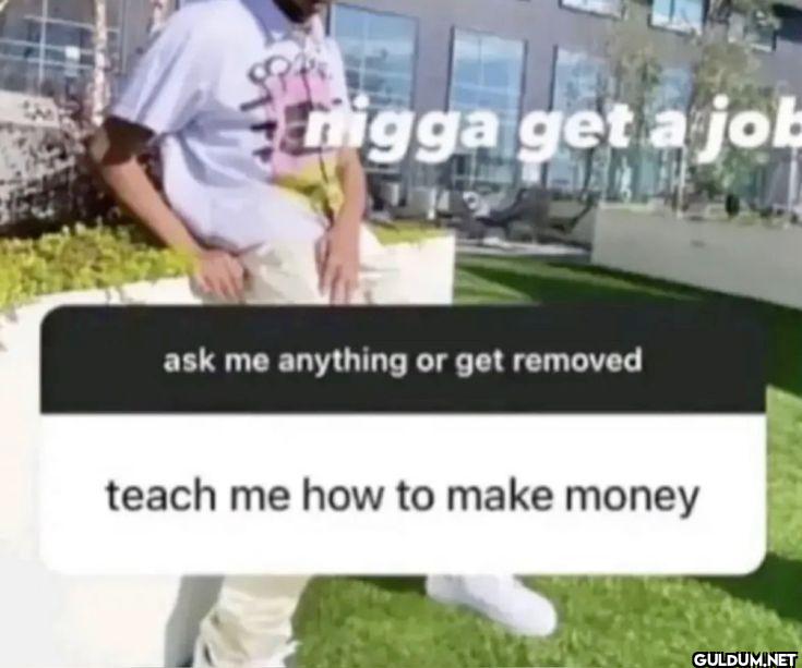 nigga get a job ask me...
