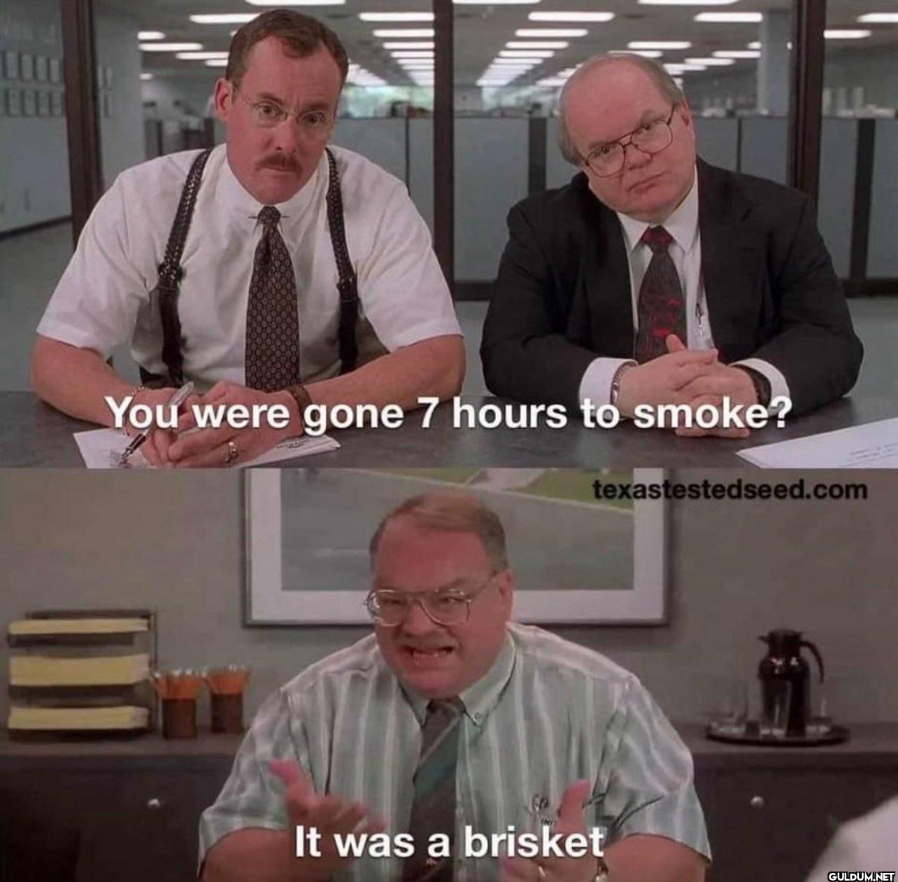 You were gone 7 hours to...