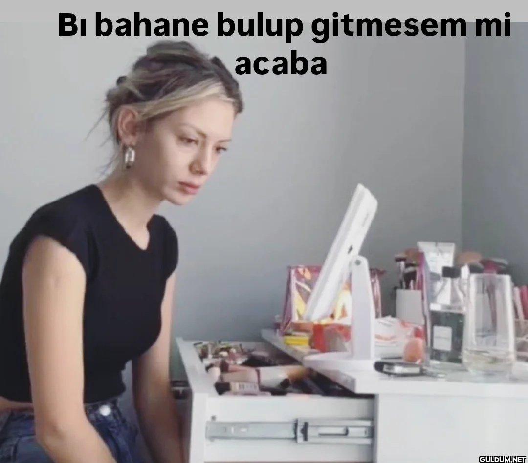 Bi bahane bulup gitmesem mi acaba