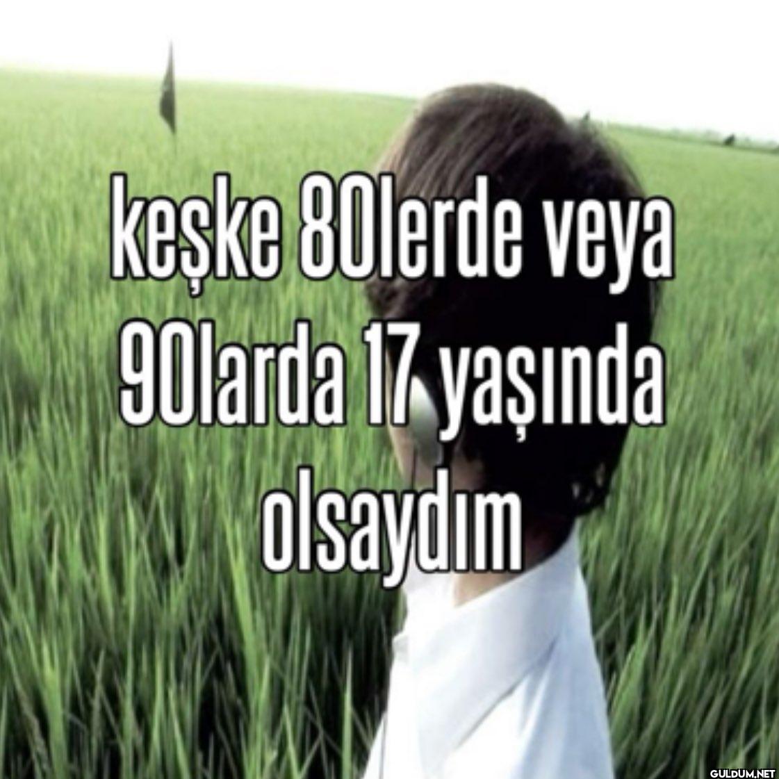 keske 80lerde veya 90larda...
