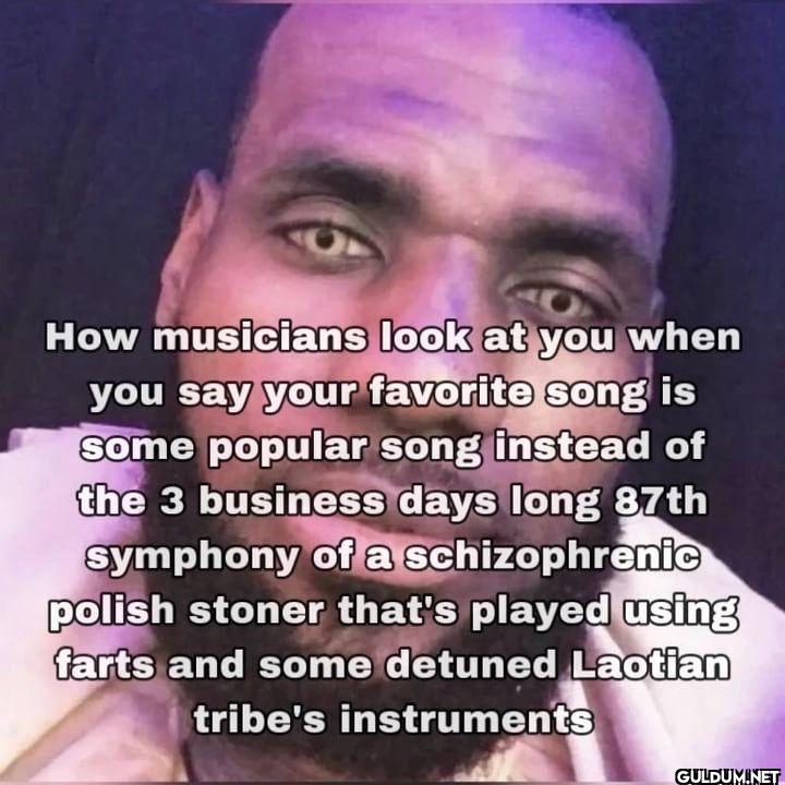 How musicians look at you...