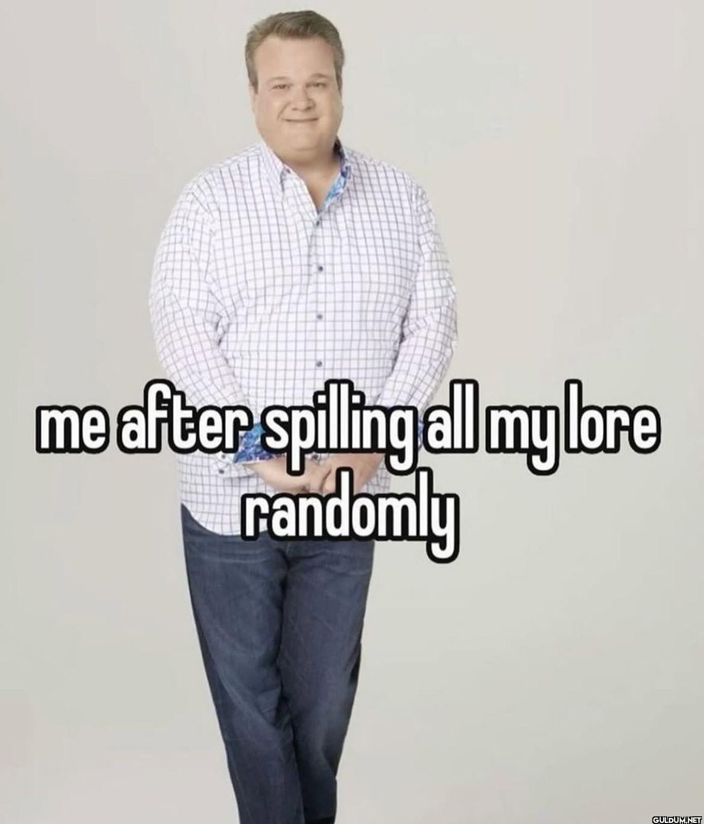 me after spilling all my...