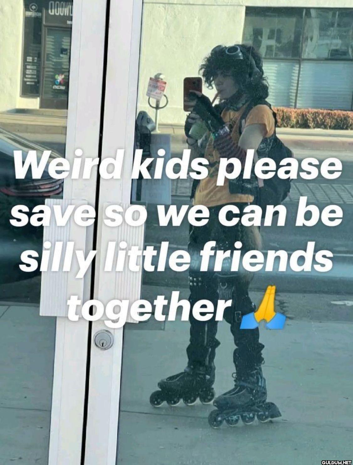 Weird kids please so we...
