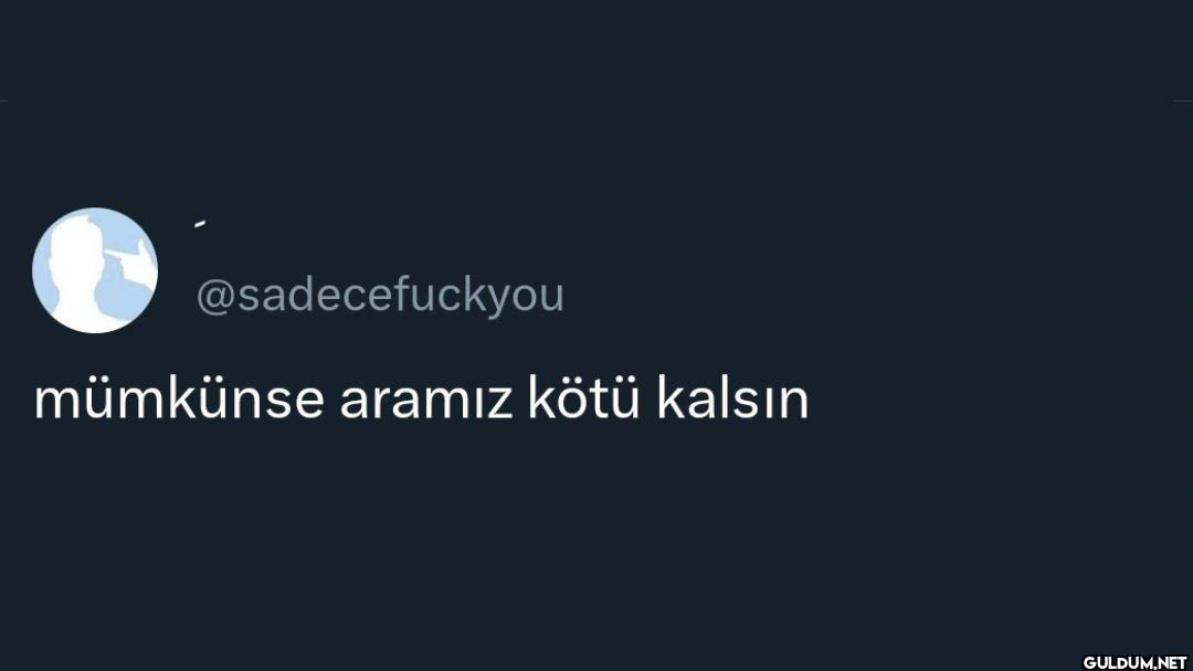 mümkünse aramız kötü kalsın