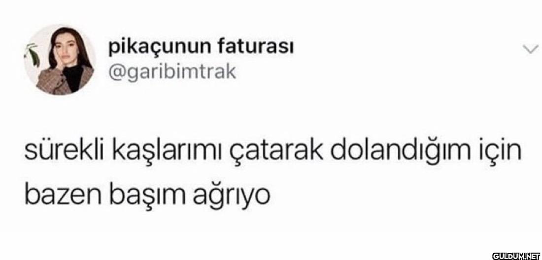 sürekli kaşlarımı çatarak...
