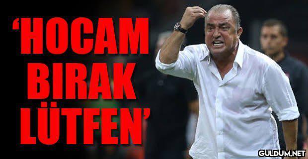 ‘HOCAM BIRAK LÜTFEN’
Maç...